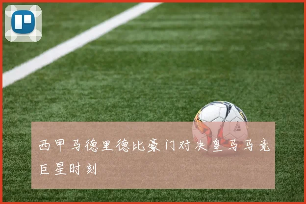 西甲马德里德比豪门对决皇马马竞巨星时刻