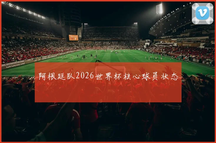 阿根廷队2026世界杯核心球员状态