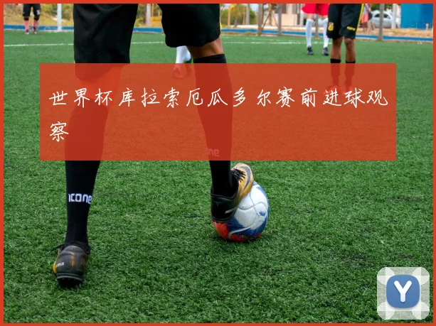世界杯库拉索厄瓜多尔赛前进球观察