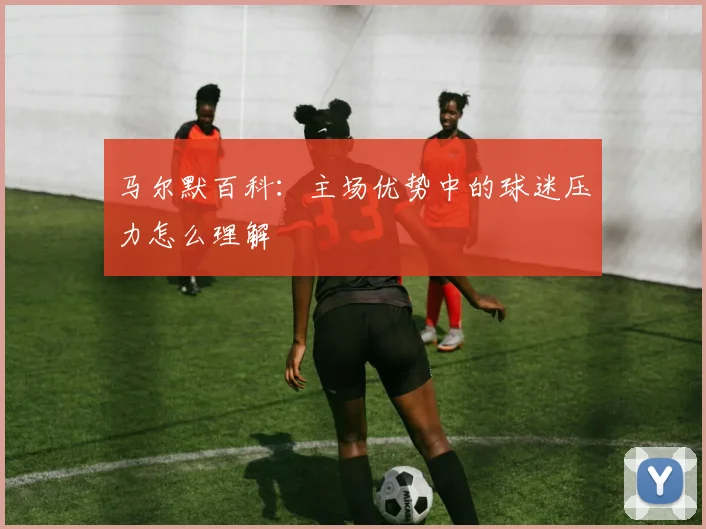 马尔默百科：主场优势中的球迷压力怎么理解