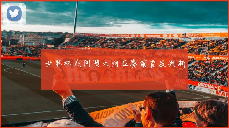 世界杯美国澳大利亚赛前首发判断