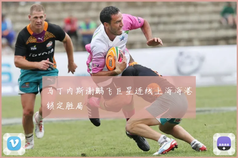 马丁内斯谢鹏飞巨星连线上海海港锁定胜局