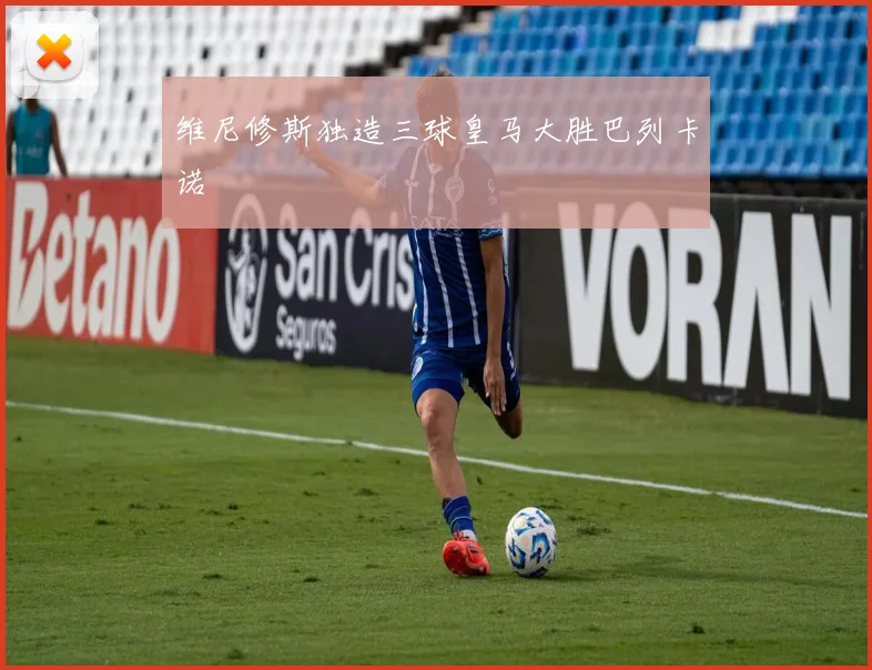维尼修斯独造三球皇马大胜巴列卡诺
