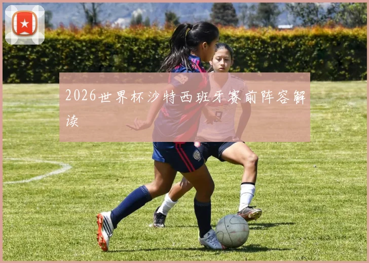 2026世界杯沙特西班牙赛前阵容解读