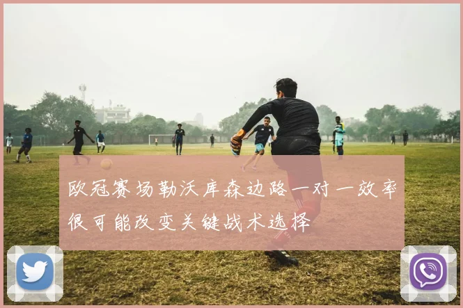 欧冠赛场勒沃库森边路一对一效率很可能改变关键战术选择