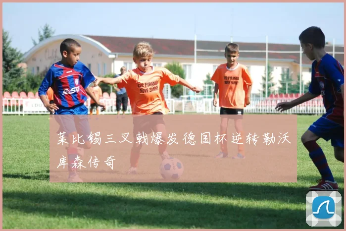 莱比锡三叉戟爆发德国杯逆转勒沃库森传奇