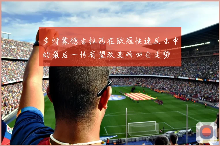 多特蒙德吉拉西在欧冠快速反击中的最后一传有望改变两回合走势