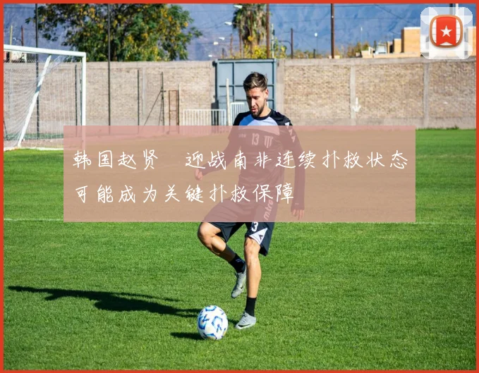 韩国赵贤祐迎战南非连续扑救状态可能成为关键扑救保障