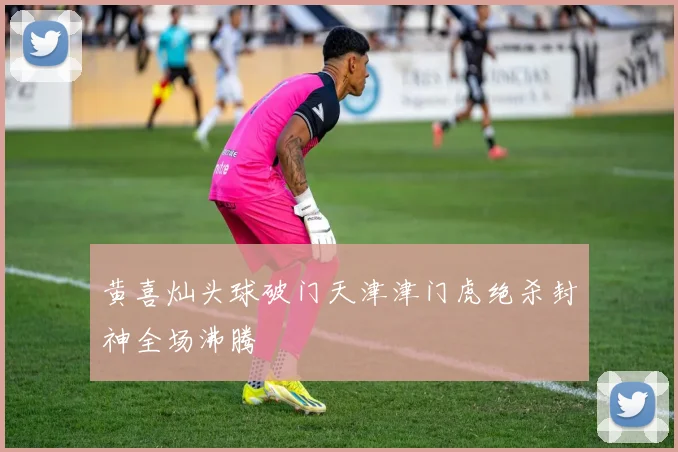 黄喜灿头球破门天津津门虎绝杀封神全场沸腾
