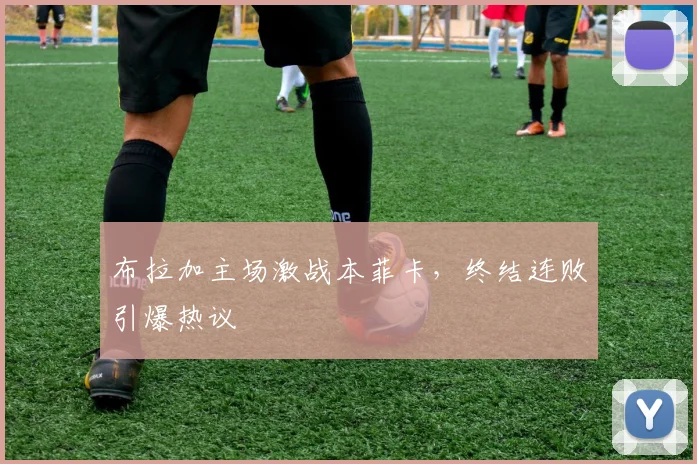 布拉加主场激战本菲卡，终结连败引爆热议