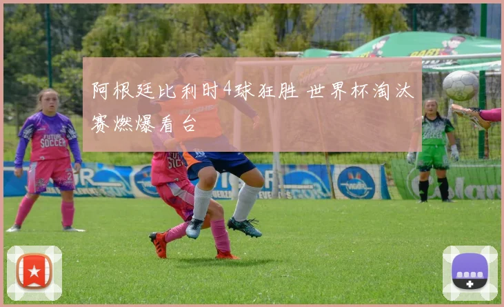 阿根廷比利时4球狂胜 世界杯淘汰赛燃爆看台