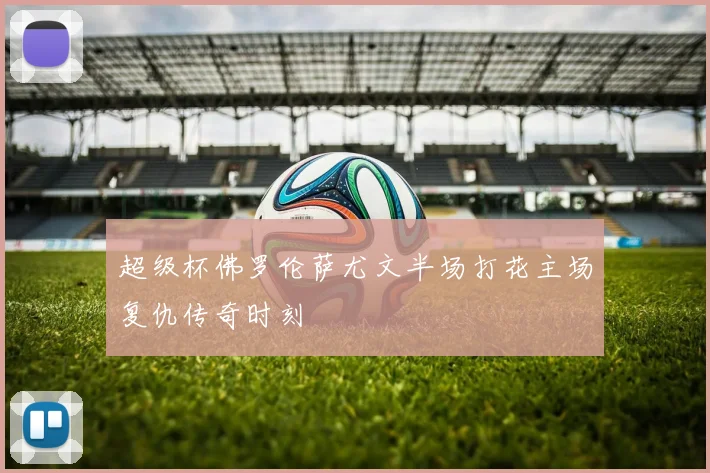 超级杯佛罗伦萨尤文半场打花主场复仇传奇时刻